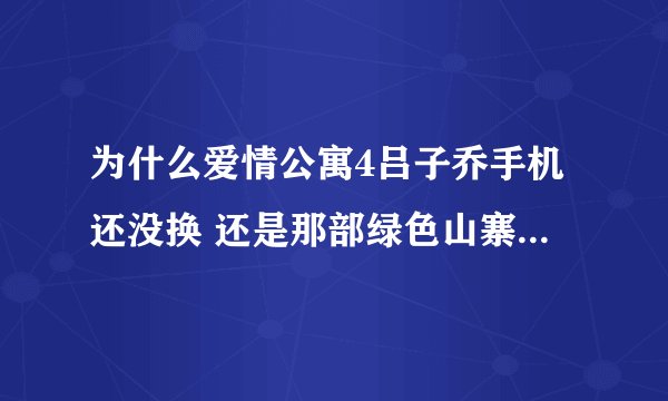 为什么爱情公寓4吕子乔手机还没换 还是那部绿色山寨防水手机