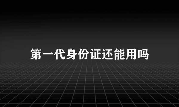 第一代身份证还能用吗