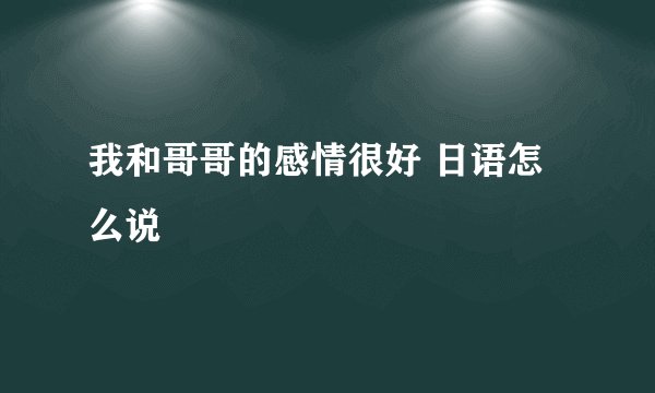 我和哥哥的感情很好 日语怎么说