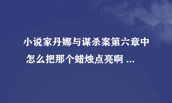 小说家丹娜与谋杀案第六章中 怎么把那个蜡烛点亮啊 找了半天都没有东西可用