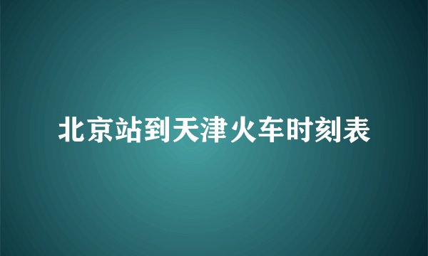 北京站到天津火车时刻表
