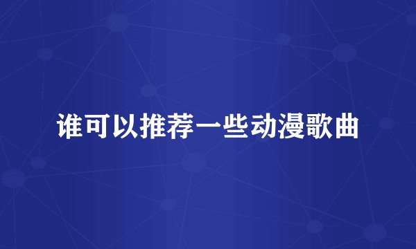谁可以推荐一些动漫歌曲