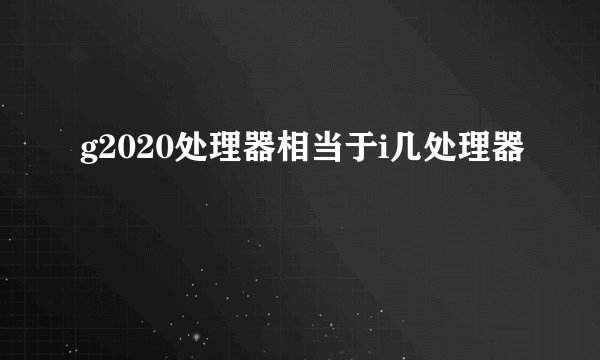 g2020处理器相当于i几处理器