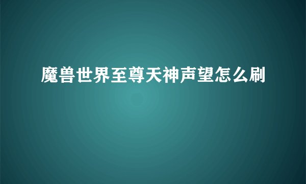魔兽世界至尊天神声望怎么刷