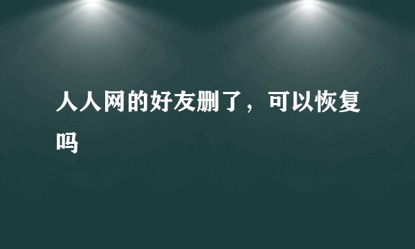 人人网的好友删了，可以恢复吗
