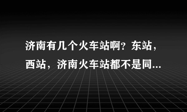 济南有几个火车站啊？东站，西站，济南火车站都不是同一个地方吗？