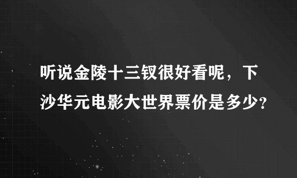 听说金陵十三钗很好看呢，下沙华元电影大世界票价是多少？