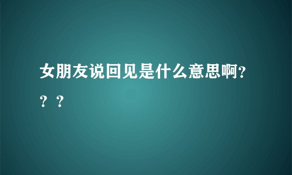 女朋友说回见是什么意思啊？？？