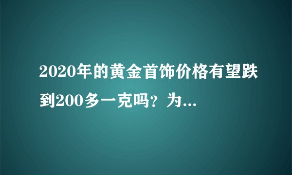 2020年的黄金首饰价格有望跌到200多一克吗？为什么金价暴跌