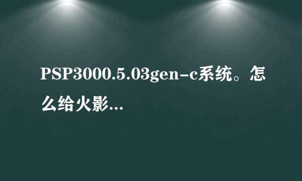 PSP3000.5.03gen-c系统。怎么给火影究极冲击打ME631的补丁！！