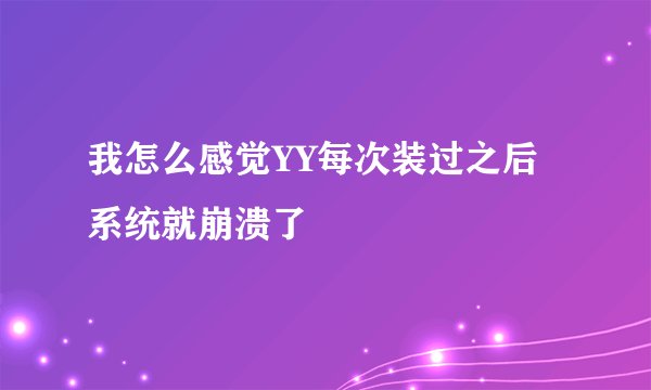 我怎么感觉YY每次装过之后系统就崩溃了