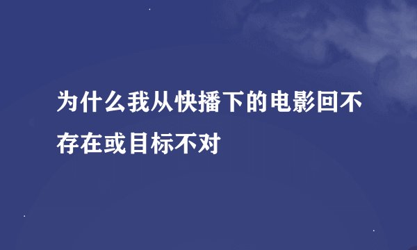 为什么我从快播下的电影回不存在或目标不对