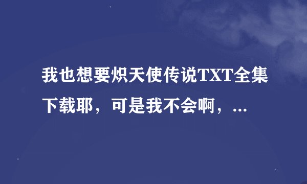 我也想要炽天使传说TXT全集下载耶，可是我不会啊，你可以给个地址我吗？
