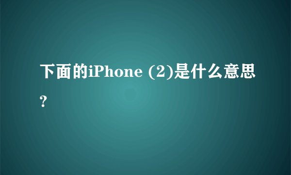 下面的iPhone (2)是什么意思？