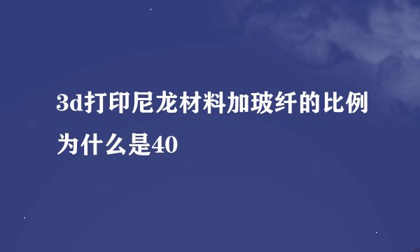 3d打印尼龙材料加玻纤的比例为什么是40