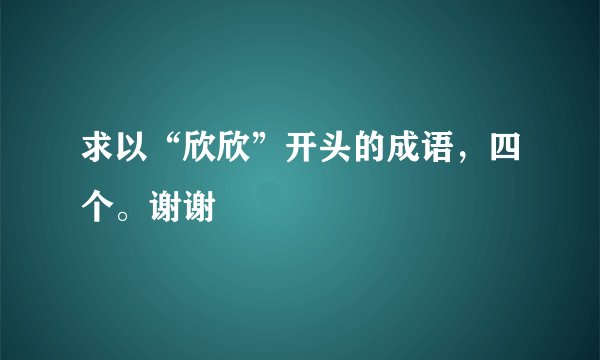 求以“欣欣”开头的成语，四个。谢谢