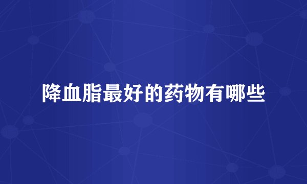 降血脂最好的药物有哪些