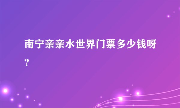 南宁亲亲水世界门票多少钱呀？
