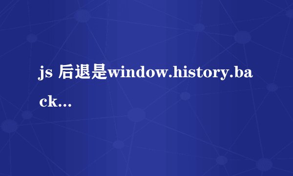 js 后退是window.history.back()吗？怎么不好使呢？用的是IE浏览器