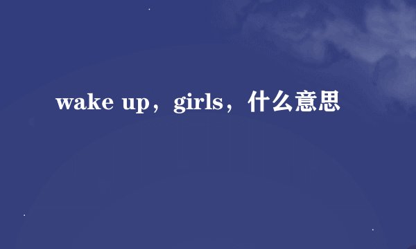 wake up，girls，什么意思