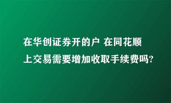 在华创证券开的户 在同花顺上交易需要增加收取手续费吗?