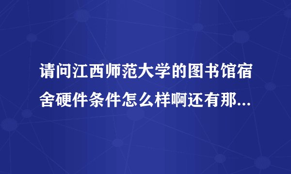 请问江西师范大学的图书馆宿舍硬件条件怎么样啊还有那个学校的就业情况好吗