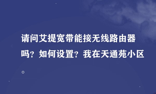 请问艾提宽带能接无线路由器吗？如何设置？我在天通苑小区。