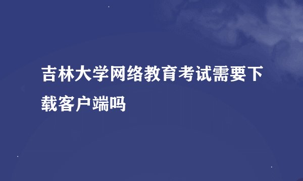 吉林大学网络教育考试需要下载客户端吗