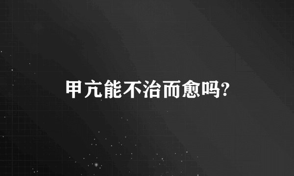 甲亢能不治而愈吗?