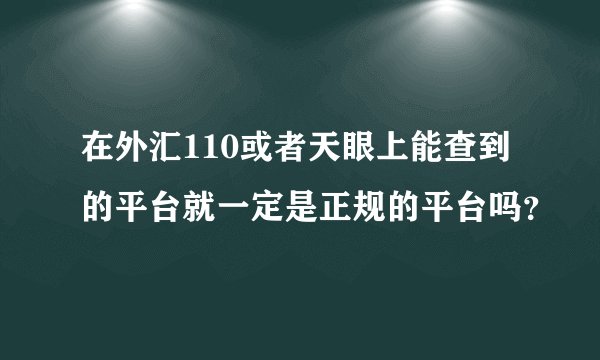 在外汇110或者天眼上能查到的平台就一定是正规的平台吗？