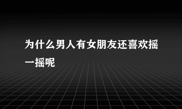 为什么男人有女朋友还喜欢摇一摇呢