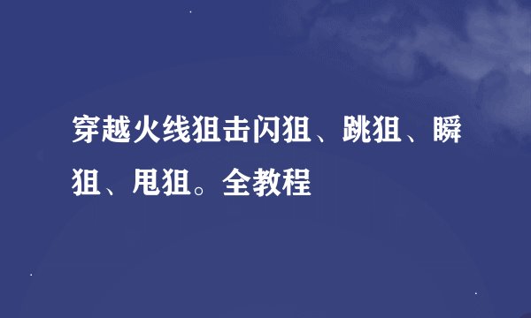 穿越火线狙击闪狙、跳狙、瞬狙、甩狙。全教程