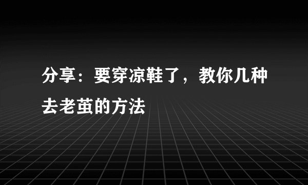 分享：要穿凉鞋了，教你几种去老茧的方法