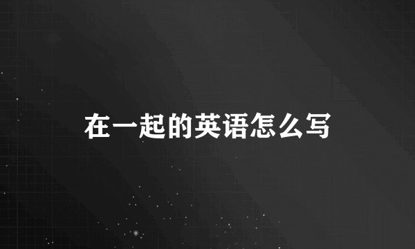 在一起的英语怎么写