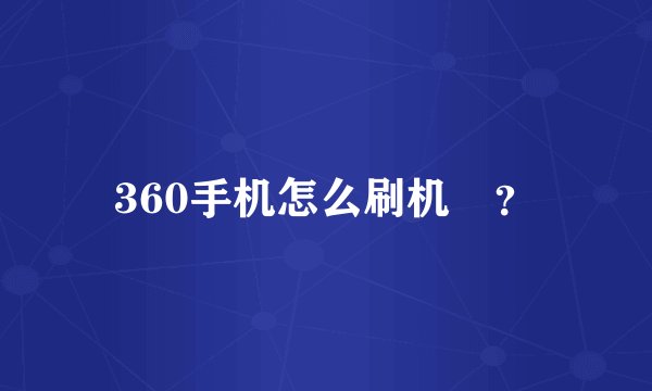 360手机怎么刷机￼？