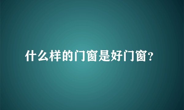 什么样的门窗是好门窗？