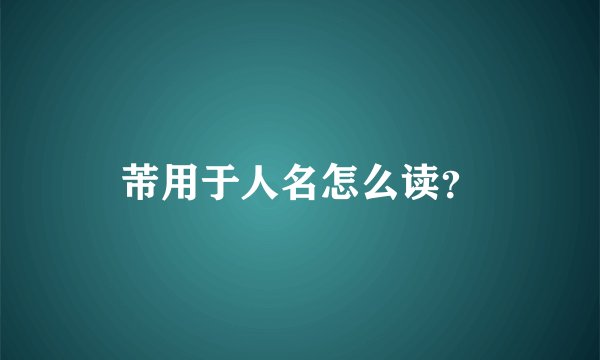 芾用于人名怎么读？