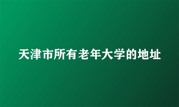 天津市所有老年大学的地址