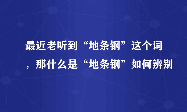 最近老听到“地条钢”这个词，那什么是“地条钢”如何辨别