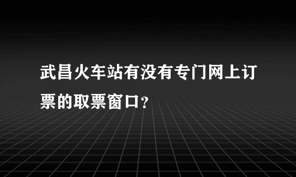 武昌火车站有没有专门网上订票的取票窗口？