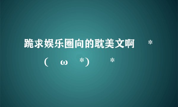 跪求娱乐圈向的耽美文啊 ✧*｡٩(ˊωˋ*)و✧*｡