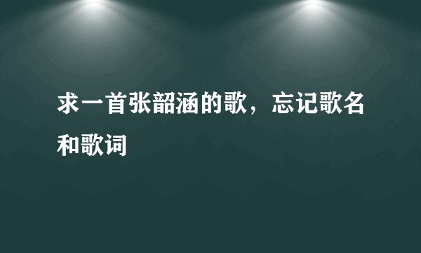 求一首张韶涵的歌，忘记歌名和歌词
