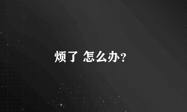 烦了 怎么办？