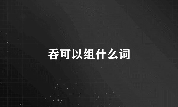 吞可以组什么词
