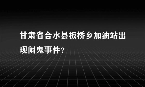 甘肃省合水县板桥乡加油站出现闹鬼事件？
