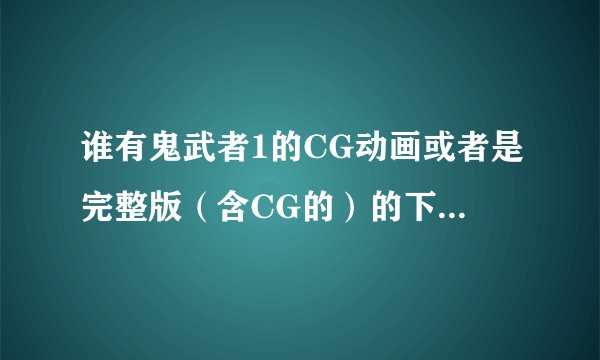 谁有鬼武者1的CG动画或者是完整版（含CG的）的下载资源啊？