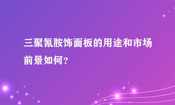 三聚氰胺饰面板的用途和市场前景如何？