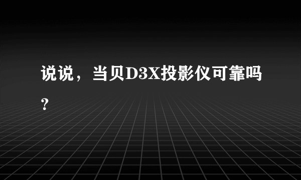 说说，当贝D3X投影仪可靠吗？