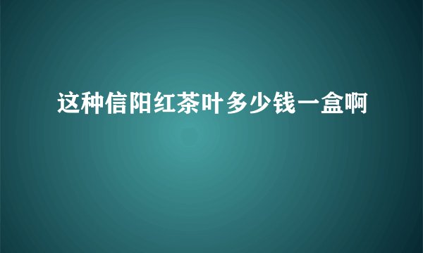 这种信阳红茶叶多少钱一盒啊