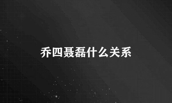 乔四聂磊什么关系
